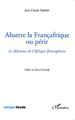 AFRIQUE LIBERTE : abattre la Francafrique ou périr - le dilemme de l'Afrique francophone