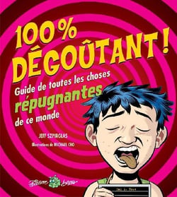 100 % dégoûtant - guide de toutes les choses répugnantes de ce monde
