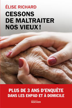 Cessons de maltraiter nos vieux ! plus de 3 ans d'enquête dans les EHPAD et à domicile