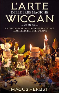 L'arte delle erbe magiche wiccan - la guida per principianti per praticare la magia delle erbe wiccan