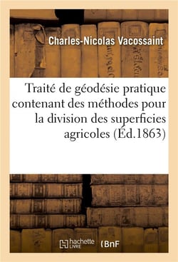 Traité de géodésie pratique contenant des méthodes nouvelles, simples et exactes : pour la division des superficies agricoles, quelles qu'en soient les irrégularités
