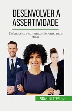 Desenvolver a assertividade : Defender-se e comunicar de forma mais eficaz
