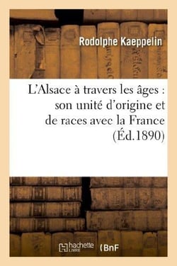 L'Alsace à travers les âges : son unité d'origine et de races avec la France : , ses liens avec la Lorraine, ses rapports avec l'Allemagne