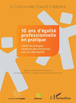 10 ans d'égalité professionnelle en pratique - libérer les énergies créatrices des entreprises avec le label égalité