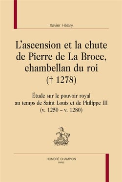 L'ascension et la chute de pierre de la broce, chambellan du roi (1278) : étude sur le pouvoir royal au temps de saint louis et de philippe iii (v. 1250 ? v. 1280)