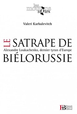 Le satrape de Biélorussie - Alexandre Loukachenko, dernier tyran d'Europe