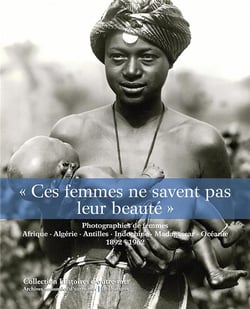 Ces femmes ne savent pas leur beauté - photographies de femmes - Afrique, Algérie, Indochine, Madagascar, Océanie, 1892-1962