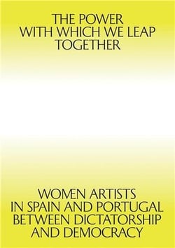 The Power with which we leap together : Women Artists in Spain and Portugal between Dictatorship and