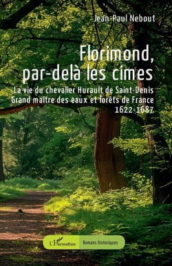 Florimond, par-delà les cimes : La vie du chevalier Hurault de Saint-Denis - Grand maître des eaux et forêts de France - 1622-1687