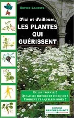 Les plantes qui guerissent - où les trouver ? quand les prendre et pourquoi ? comment et à quelles doses ?