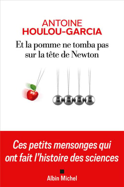 Et la pomme ne tomba pas sur la tête de Newton : Ces petits mensonges qui ont fait l'histoire des sciences