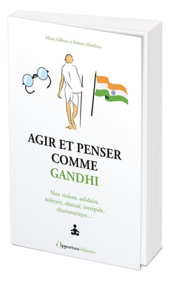Agir et penser comme Gandhi : Non violent, solidaire, tolérant, obstiné, intrépide, charismatique...