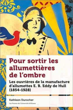 Pour sortir les allumettières de l'ombre : les ouvrières de la manufacture d'allumettes E. B. Eddy de Hull (1854-1928)
