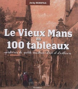 Le vieux mans en 100 tableaux : histoires de petits maîtres d'ici et d'ailleurs