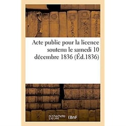 Acte public pour la licence soutenu le samedi 10 decembre 1836