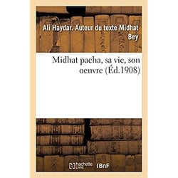 Midhat pacha, sa vie, son oeuvre