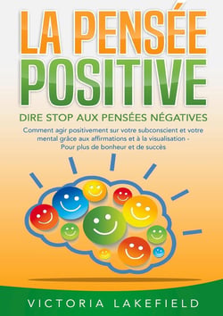 LA PENSÉE POSITIVE - Dire stop aux pensées négatives : Comment agir positivement sur votre subconscient et votre mental grâce aux affirmations et à la visualisation - Pour plus de bonheur et de succès