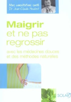 Maigrir et ne pas regrossir avec les medecines douces et des methodes naturelles