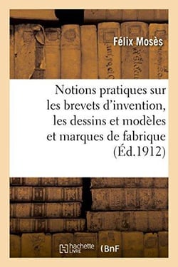 Notions pratiques sur les brevets d'invention, les dessins et modeles et les marques de fabrique