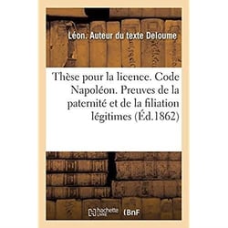 Thèse pour la licence. Code Napoléon. Preuves de la paternité et de la filiation légitimes : Code de procédure. Jugements. Code d'instruction criminelle. Chose jugée au criminel sur le civil