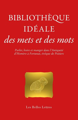 Bibliotheque idéale des mets et des mots : parler, boire et manger dans l'Antiquité d'Homère à fortu