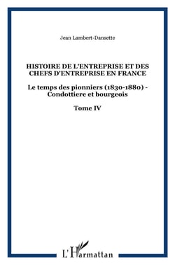 Histoire de l'entreprise et des chefs d'entreprise en France Tome 4 - le temps des pionniers (1830-1880) - condottière et bourgeois