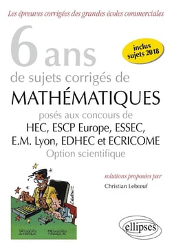8 ans de sujets corrigés de mathématiques proposés aux concours de H.E.C., ESSAC, E.S.C.P. Europe, E.M Lyon - EDHEC et ECRICOME - option scientifique (édition 2018)