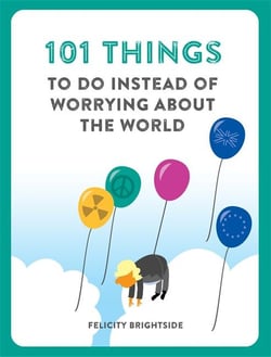101 THINGS TO DO INSTEAD OF WORRYING ABOUT THE WORLD