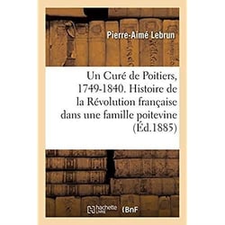 Un Curé de Poitiers, 1749-1840. Histoire de la Révolution française dans une famille poitevine : d'après des documents peu connus ou inédits
