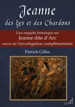 Jeanne des Lys et des Chardons : Une enquête historique sur Jeanne dite d'Arc suivie de l'investigation complémentaire
