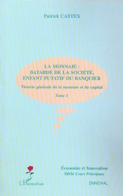 LA MONNAIE : BÂTARDE DE LA SOCIÉTÉ, ENFANT PUTATIF DU BANQUIER : Théorie générale de la monnaie et du capital - Tome 1