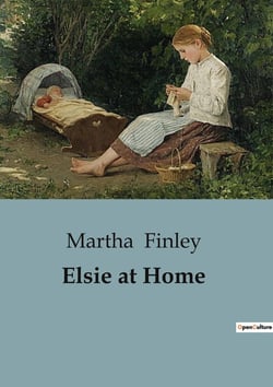 Elsie at Home : A Tale of Family, Love, and Faith in the Face of Adversity