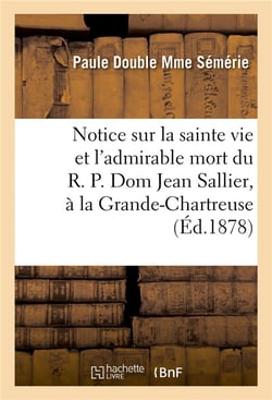 Notice sur la sainte vie et l'admirable mort du r. p. dom jean sallier, religieux grande-chartreuse