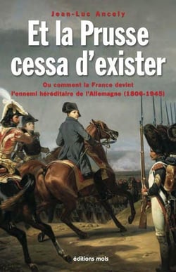 Et la prusse cessa d'exister : ou comment la france devint l'ennemi héréditaire de l'allemagne (1806-1945)
