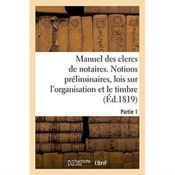 Manuel des clercs de notaires. Partie 1 : Notions préliminaires, lois sur l'organisation du notariat et sur le timbre, formules