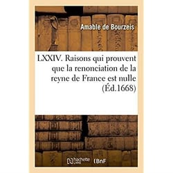 LXXIV. raisons, qui prouvent plus clair que le jour : que la renonciation de la reyne de France est nulle