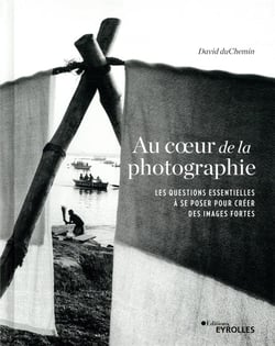 Au coeur de la photographie - les questions essentielles à se poser pour créer des images fortes
