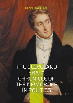 The Cleveland Era: A Chronicle of the New Order in Politics : An In-Depth Analysis of Grover Cleveland's Impact on 19th-Century American Political Reform