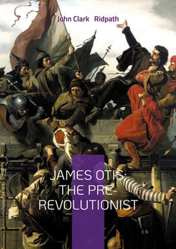 James Otis: The Pre-Revolutionist : A Definitive Biography of the Patriot Who Ignited America's Fight for Liberty