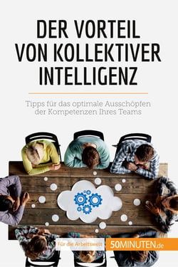 Der Vorteil von kollektiver Intelligenz : Tipps für das optimale Ausschopfen der Kompetenzen Ihres Teams