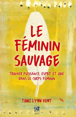Le féminin sauvage - trouver puissance, esprit et joie dans le corps féminin
