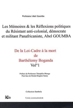 Mémoires et réflexions politiques du resistant anti-colonial, démocrate et militant panafricaniste, Abel Goumba  t.1- de la loi-cadre à la mort de Barthélely Boganda
