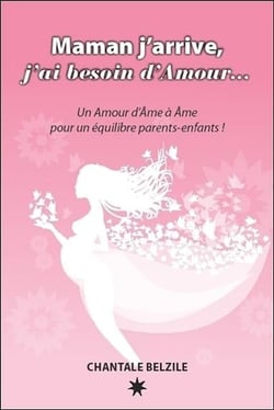 Maman j'arrive, j'ai besoin d'amour... un amour d'âme à âme pour un équilibre parents-enfants !
