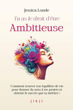 Tu as le droit d'être ambitieuse : Comment trouver ton équilibre de vie pour donner du sens à tes projets et obtenir le succès que tu mérites !