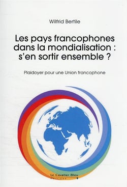 Les pays francophones dans la mondialisation : s'en sortir ensemble ? plaidoyer pour une Union francophone