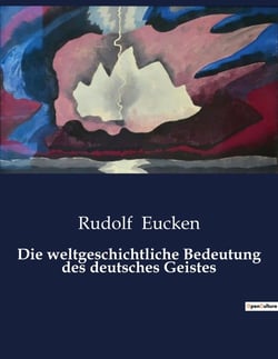Die weltgeschichtliche Bedeutung des deutsches Geistes : Die kulturelle Kraft des deutschen Geistes im Wandel der Zeit