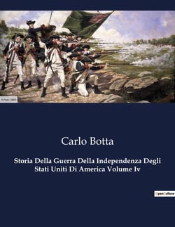 Storia Della Guerra Della Independenza Degli Stati Uniti Di America Volume Iv : La lotta per la libertà che ha cambiato il mondo