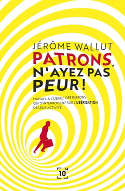 Patrons, n'ayez pas peur ! manuel à l'usage des patrons qui s'interrogent sur l'ubérisation de leur activité