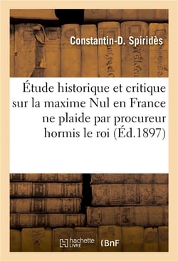 Etude historique et critique sur la maxime nul en france ne plaide par procureur hormis le roi