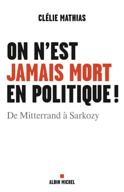 On n'est jamais mort en politique ! De Mitterrand à Sarkozy